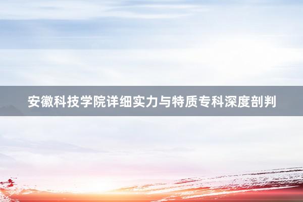 安徽科技学院详细实力与特质专科深度剖判