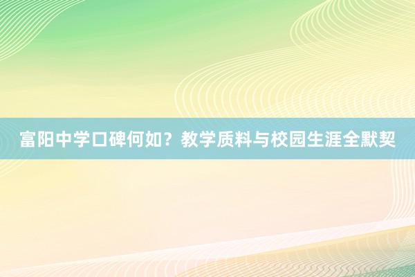 富阳中学口碑何如？教学质料与校园生涯全默契