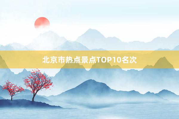 北京市热点景点TOP10名次