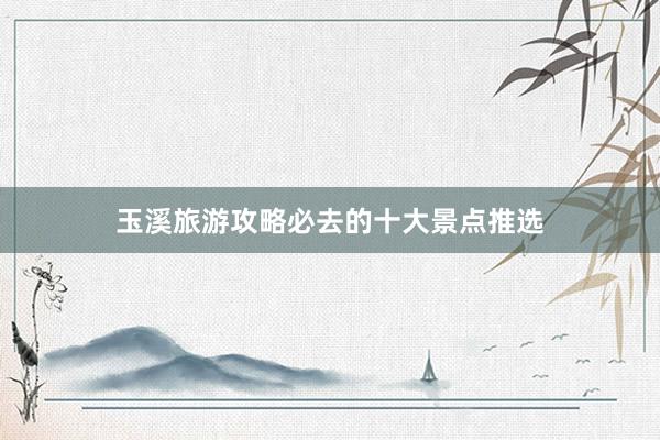 玉溪旅游攻略必去的十大景点推选