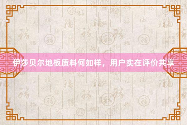 伊莎贝尔地板质料何如样，用户实在评价共享