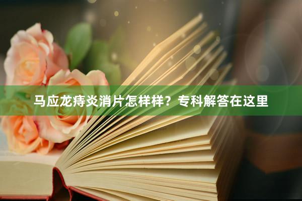 马应龙痔炎消片怎样样？专科解答在这里