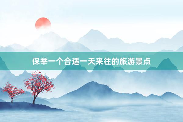 保举一个合适一天来往的旅游景点