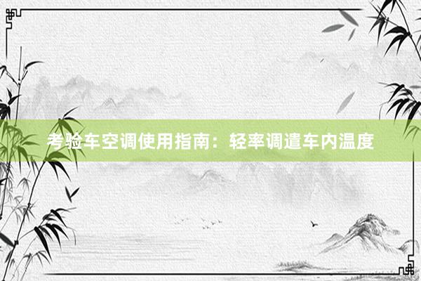 考验车空调使用指南：轻率调遣车内温度
