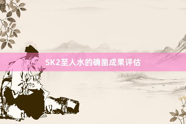SK2至人水的确凿成果评估