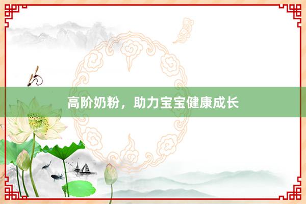 高阶奶粉，助力宝宝健康成长
