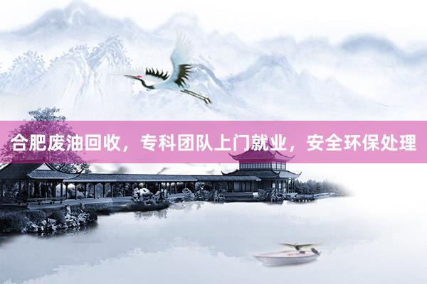 合肥废油回收，专科团队上门就业，安全环保处理