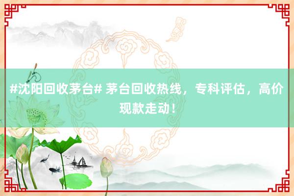 #沈阳回收茅台# 茅台回收热线，专科评估，高价现款走动！