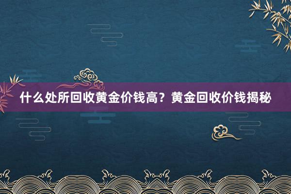 什么处所回收黄金价钱高？黄金回收价钱揭秘