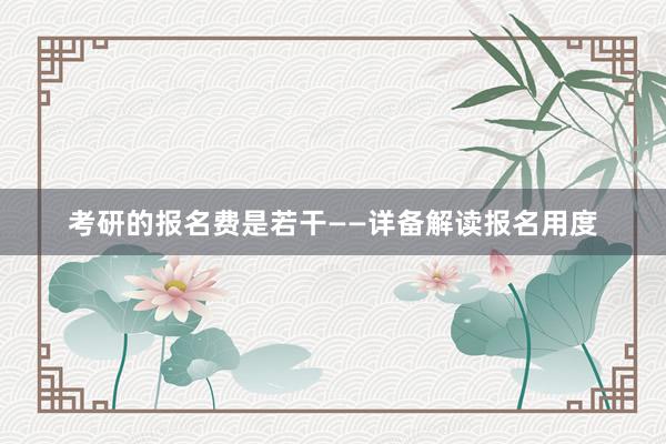 考研的报名费是若干——详备解读报名用度