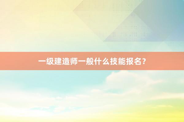 一级建造师一般什么技能报名？