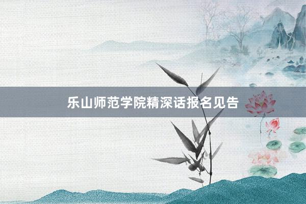乐山师范学院精深话报名见告