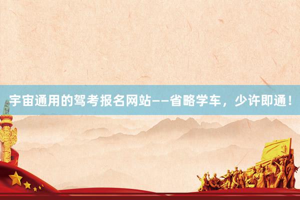 宇宙通用的驾考报名网站——省略学车，少许即通！