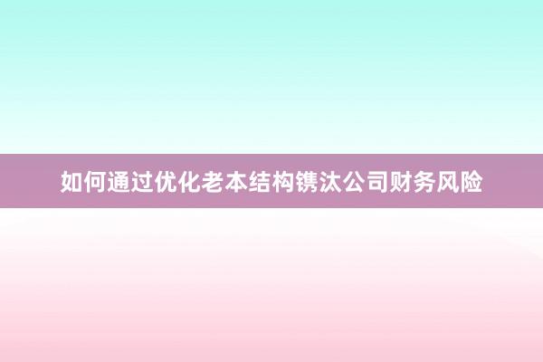 如何通过优化老本结构镌汰公司财务风险
