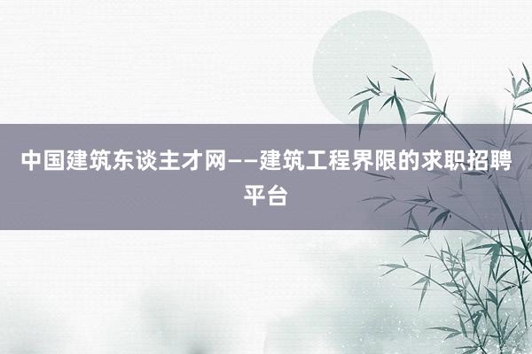 中国建筑东谈主才网——建筑工程界限的求职招聘平台