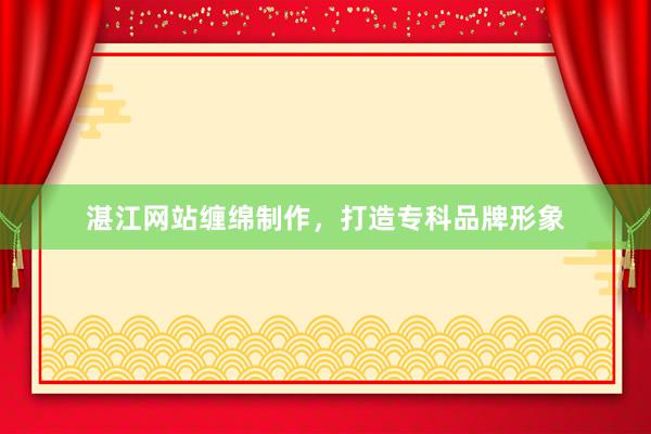 湛江网站缠绵制作，打造专科品牌形象