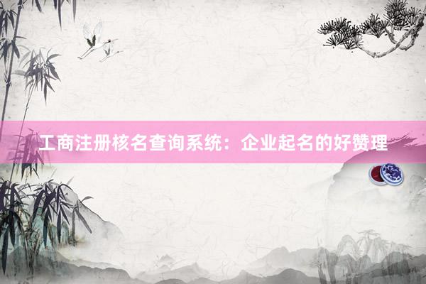 工商注册核名查询系统：企业起名的好赞理