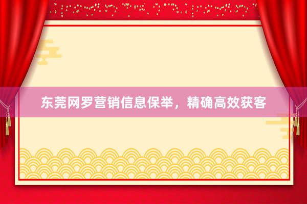 东莞网罗营销信息保举，精确高效获客