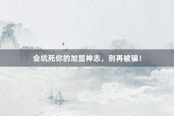 会坑死你的加盟神志，别再被骗！