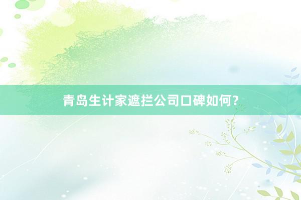 青岛生计家遮拦公司口碑如何？
